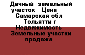 Дачный, земельный участок › Цена ­ 1 - Самарская обл., Тольятти г. Недвижимость » Земельные участки продажа   